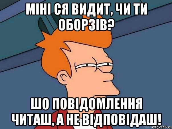 Міні ся видит, чи ти оборзів? Шо повідомлення читаш, а не відповідаш!, Мем  Фрай (мне кажется или)