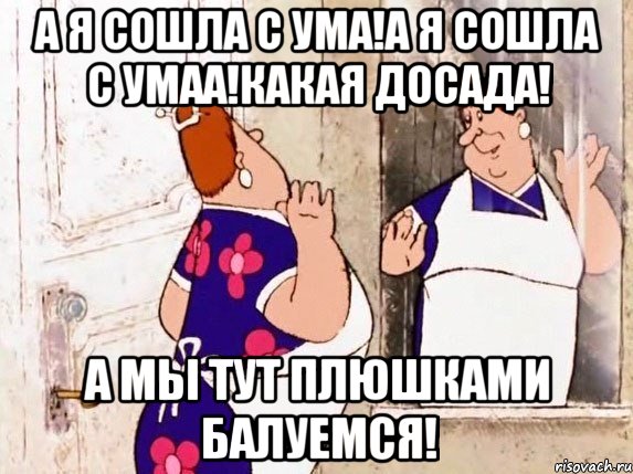 А я сошла с ума!а я сошла с умаа!какая досада! а мы тут плюшками балуемся!, Мем  Фрекен Бок