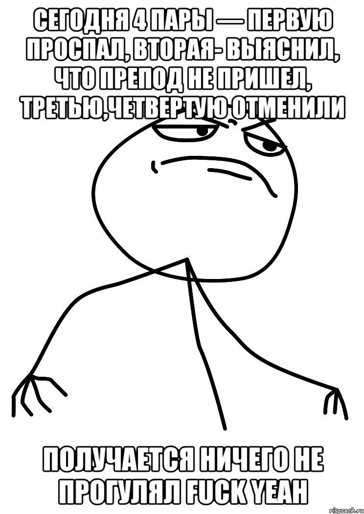 Сегодня 4 пары — первую проспал, вторая- выяснил, что препод не пришел, третью,четвертую отменили Получается ничего не прогулял FUCK YEAH, Мем fuck yea