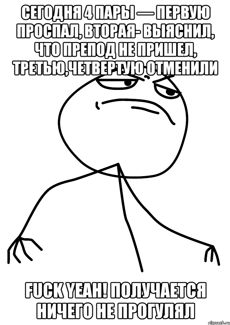 Сегодня 4 пары — первую проспал, вторая- выяснил, что препод не пришел, третью,четвертую отменили FUCK YEAH! Получается ничего не прогулял, Мем fuck yea