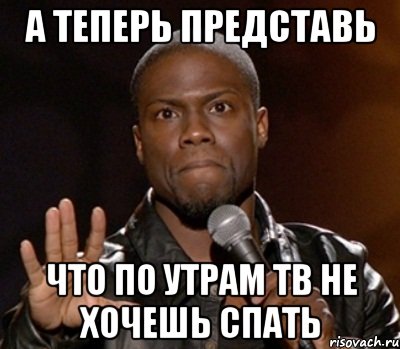 А теперь представь что по утрам тв не хочешь спать, Мем  А теперь представь