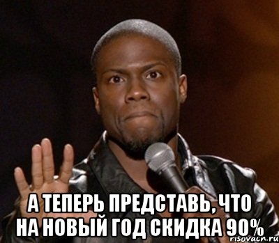  А теперь представь, что на Новый Год скидка 90%, Мем  А теперь представь