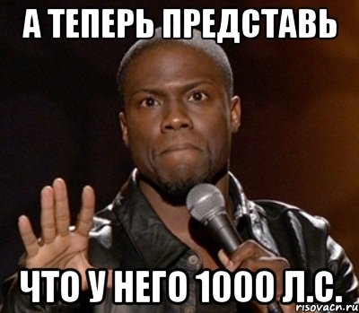 А теперь представь Что у него 1000 л.с., Мем  А теперь представь