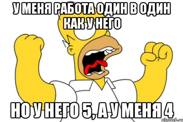 у меня работа один в один как у него но у него 5, а у меня 4, Мем Разъяренный Гомер