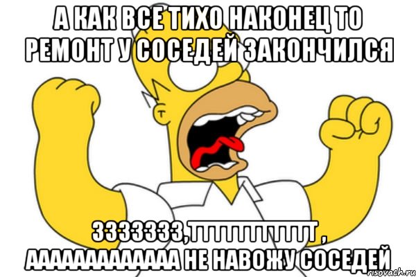 А как все тихо наконец то ремонт у соседей закончился Ззззззз,Ттттттттттт , АаАаааааааааа не навожу соседей, Мем Разъяренный Гомер