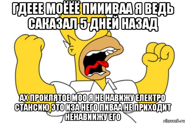 ГДЕЕЕ МОЁЁЁ ПИИИВАА Я ВЕДЬ САКАЗАЛ 5 ДНЕЙ НАЗАД АХ ПРОКЛЯТОЕ МОО Я НЕ НАВИЖУ ЕЛЕКТРО СТАНСИЮ ЭТО ИЗА НЕГО ПИВАА НЕ ПРИХОДИТ НЕНАВИИЖУ ЕГО, Мем Разъяренный Гомер