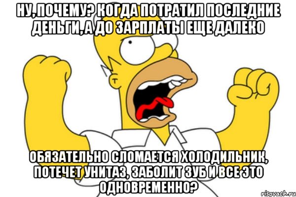 Ну, почему? Когда потратил последние деньги, а до зарплаты еще далеко Обязательно сломается холодильник, потечет унитаз, заболит зуб и все это одновременно?, Мем Разъяренный Гомер