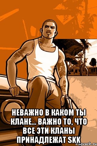  неважно в каком ты клане... важно то, что все эти кланы принадлежат skk, Мем GTA