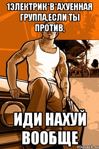 1Электрик*В*Ахуенная группа,если ты против, ИДИ НАХУЙ ВООБЩЕ, Мем GTA