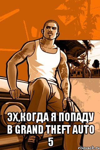  Эх,когда я попаду в Grand Theft Auto 5, Мем GTA