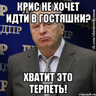 крис не хочет идти в гостяшки? хватит это терпеть!, Мем Хватит это терпеть (Жириновский)