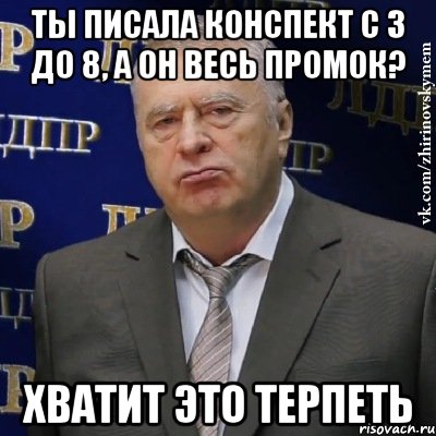 ты писала конспект с 3 до 8, а он весь промок? хватит это терпеть, Мем Хватит это терпеть (Жириновский)