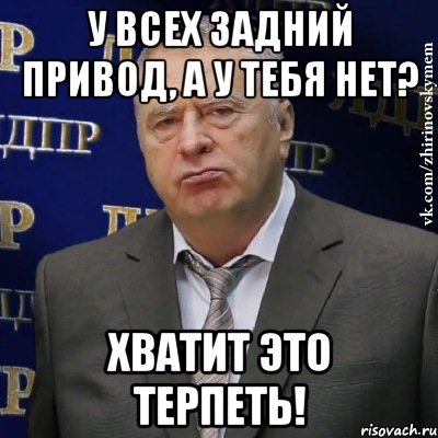 у всех задний привод, а у тебя нет? хватит это терпеть!, Мем Хватит это терпеть (Жириновский)