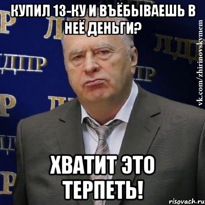 купил 13-ку и въёбываешь в неё деньги? хватит это терпеть!, Мем Хватит это терпеть (Жириновский)