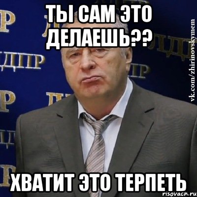 ты сам это делаешь?? хватит это терпеть, Мем Хватит это терпеть (Жириновский)