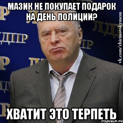 мазик не покупает подарок на день полиции? хватит это терпеть, Мем Хватит это терпеть (Жириновский)