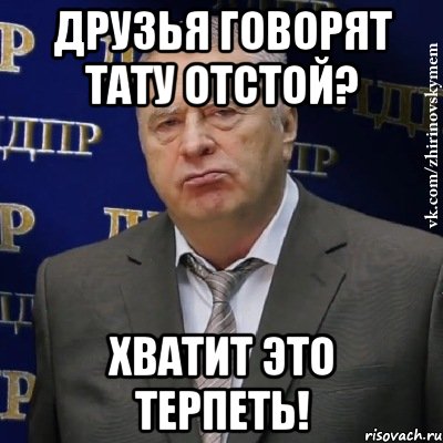 Друзья говорят Тату отстой? ХВАТИТ ЭТО ТЕРПЕТЬ!, Мем Хватит это терпеть (Жириновский)