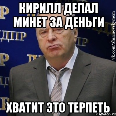 Кирилл делал минет за деньги Хватит это терпеть, Мем Хватит это терпеть (Жириновский)