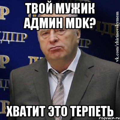 твой мужик админ MDK? ХВАТИТ ЭТО ТЕРПЕТЬ, Мем Хватит это терпеть (Жириновский)