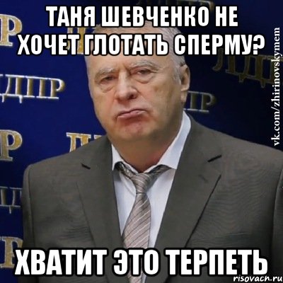 ТАНЯ ШЕВЧЕНКО НЕ ХОЧЕТ ГЛОТАТЬ СПЕРМУ? ХВАТИТ ЭТО ТЕРПЕТЬ, Мем Хватит это терпеть (Жириновский)