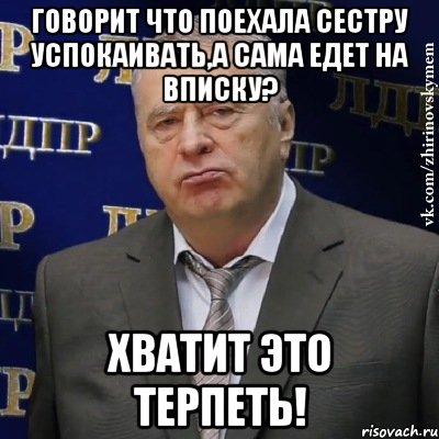 Говорит что поехала сестру успокаивать,а сама едет на вписку? Хватит это терпеть!, Мем Хватит это терпеть (Жириновский)