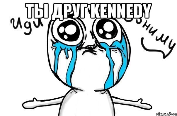 ты друг kennedy , Мем Иди обниму