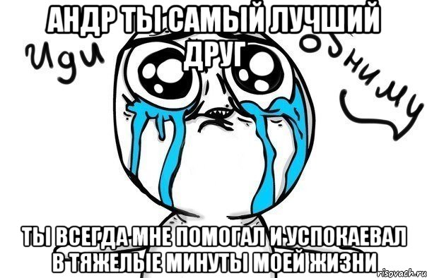 андр ты самый лучший друг ты всегда мне помогал и успокаевал в тяжелые минуты моей жизни, Мем Иди обниму