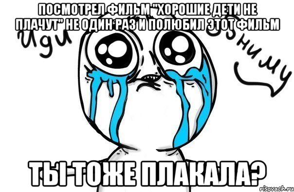 посмотрел фильм "хорошие дети не плачут" не один раз и полюбил этот фильм ты тоже плакала?, Мем Иди обниму