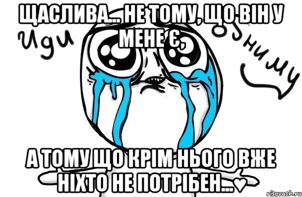 Щаслива... Не тому, що він у мене є, а тому що крім нього вже ніхто не потрібен...♥, Мем Иди обниму