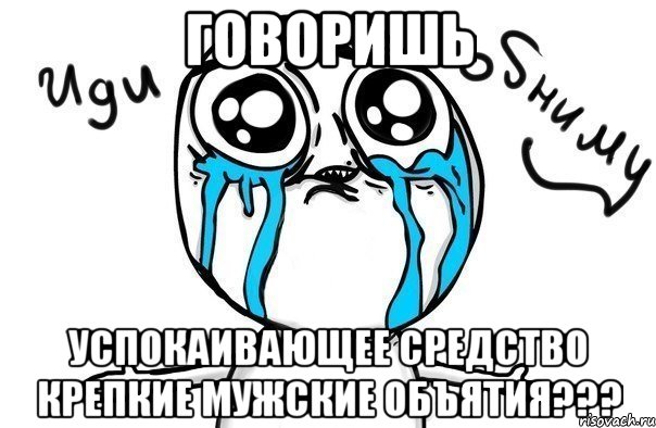 говоришь успокаивающее средство крепкие мужские объятия???, Мем Иди обниму