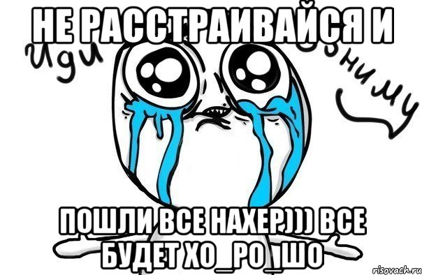 не расстраивайся и пошли все нахер))) все будет ХО_РО_ШО, Мем Иди обниму