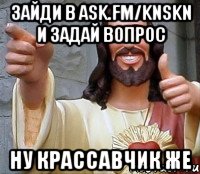 зайди в ask.fm/knskn и задай вопрос ну крассавчик же, Мем Иисус