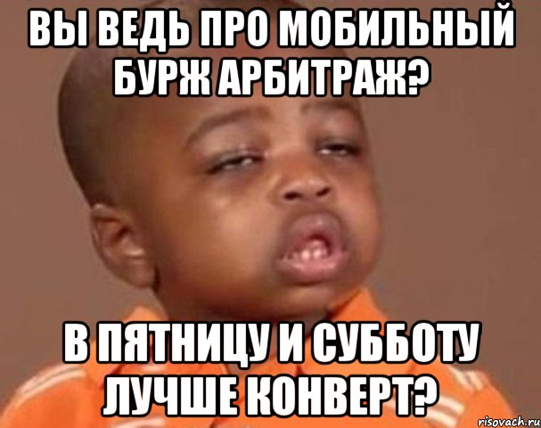 Вы ведь про мобильный бурж арбитраж? В пятницу и субботу лучше конверт?, Мем  Какой пацан (негритенок)