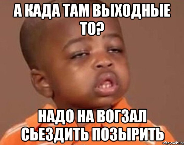 а када там выходные то? надо на вогзал сьездить позырить, Мем  Какой пацан (негритенок)