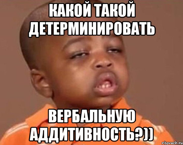 Какой такой детерминировать вербальную аддитивность?)), Мем  Какой пацан (негритенок)