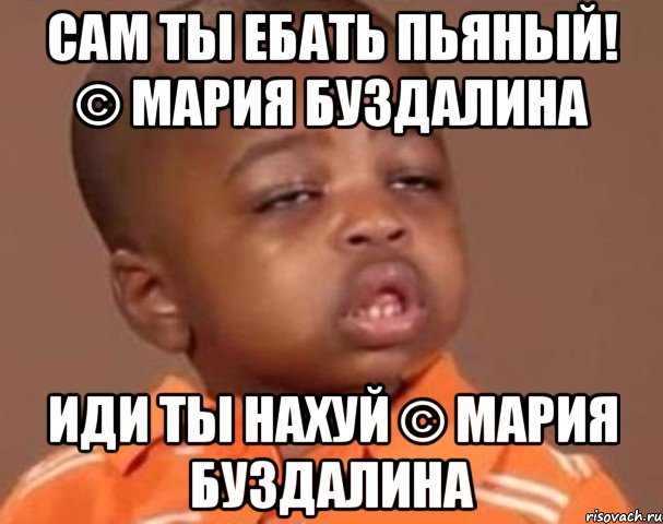 Сам ты ебать пьяный! © Мария Буздалина Иди ты нахуй © Мария Буздалина, Мем  Какой пацан (негритенок)