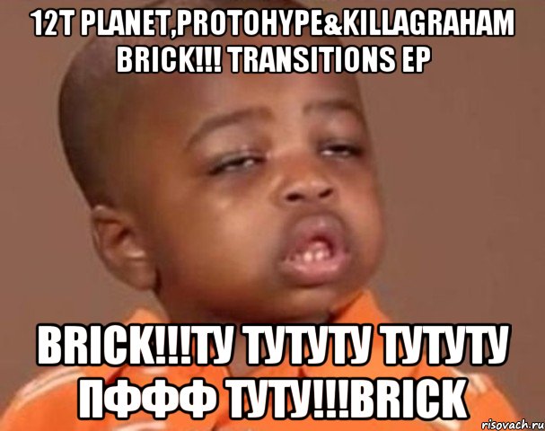 12t Planet,Protohypе&KillaGraham BRICK!!! Transitions EP Brick!!!Ту тутуту тутуту пффф туту!!!Brick, Мем  Какой пацан (негритенок)