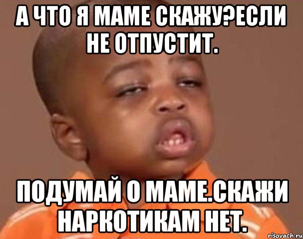 А что я маме скажу?Если не отпустит. Подумай о маме.Скажи наркотикам НЕТ., Мем  Какой пацан (негритенок)