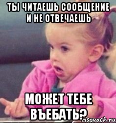 ты читаешь сообщение и не отвечаешь может тебе въебать?, Мем   Девочка возмущается