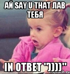 ай say u that лав тебя in ответ "))))", Мем   Девочка возмущается