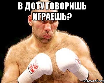 в доту говоришь играешь? 