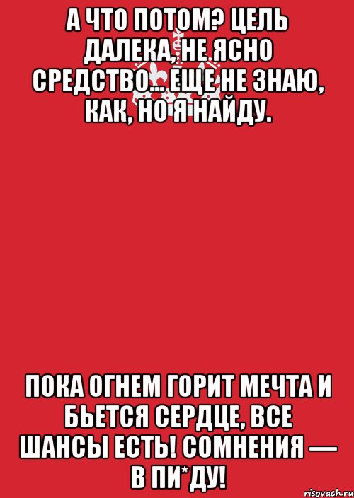 а что потом? цель далека, не ясно средство... еще не знаю, как, но я найду. пока огнем горит мечта и бьется сердце, все шансы есть! сомнения — в пи*ду!, Комикс Keep Calm 3