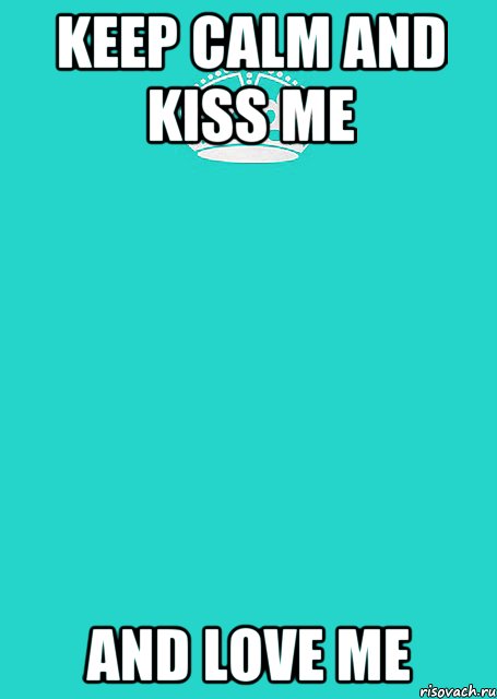 keep calm and kiss me and love me