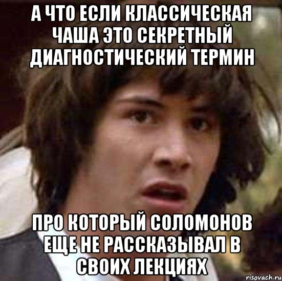 а что если классическая чаша это секретный диагностический термин про который соломонов еще не рассказывал в своих лекциях, Мем А что если (Киану Ривз)