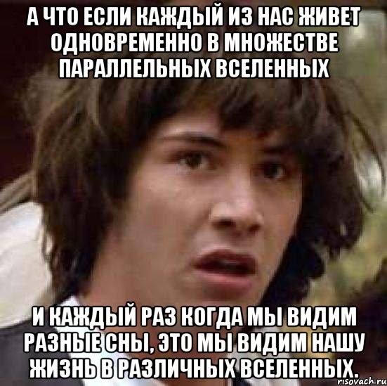 а что если каждый из нас живет одновременно в множестве параллельных вселенных и каждый раз когда мы видим разные сны, это мы видим нашу жизнь в различных вселенных., Мем А что если (Киану Ривз)