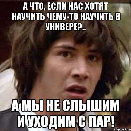 а что, если нас хотят научить чему-то научить в универе?.. а мы не слышим и уходим с пар!, Мем А что если (Киану Ривз)