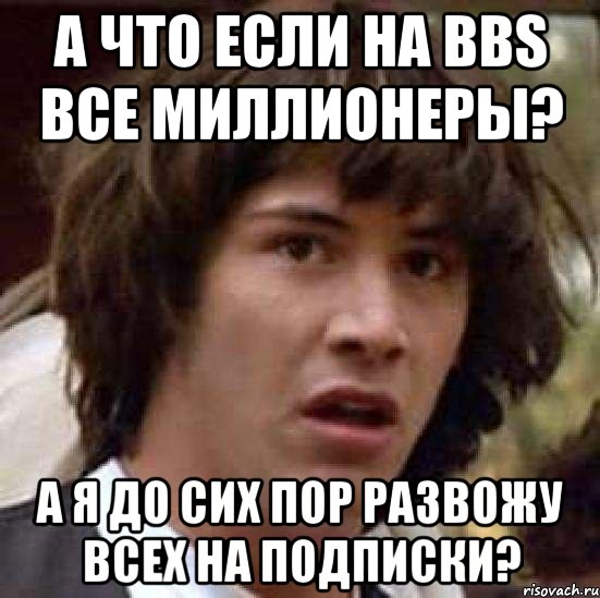 а что если на bbs все миллионеры? а я до сих пор развожу всех на подписки?, Мем А что если (Киану Ривз)