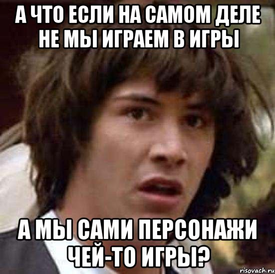 а что если на самом деле не мы играем в игры а мы сами персонажи чей-то игры?, Мем А что если (Киану Ривз)