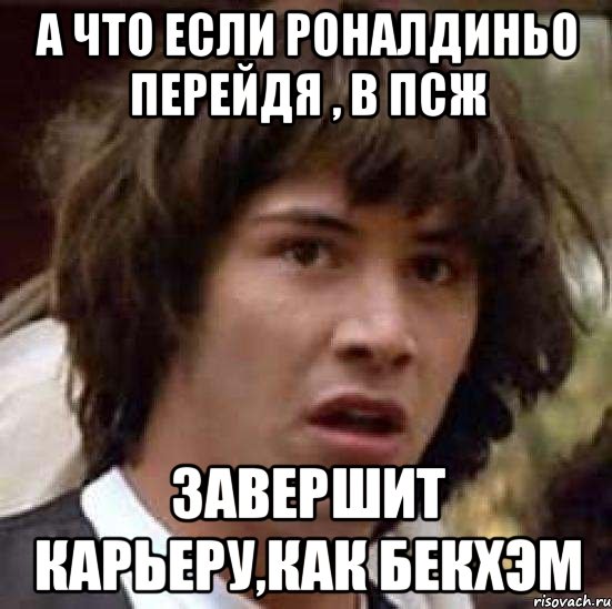 а что если роналдиньо перейдя , в псж завершит карьеру,как бекхэм, Мем А что если (Киану Ривз)