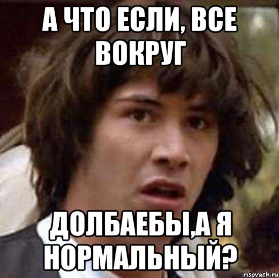 а что если, все вокруг долбаебы,а я нормальный?, Мем А что если (Киану Ривз)